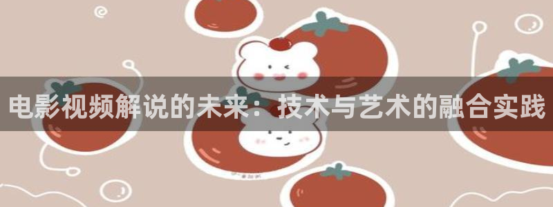 全能影视平台：电影视频解说的未来：技术与艺术的融合实践