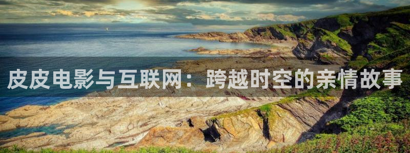 全能影视大全：皮皮电影与互联网：跨越时空的亲情故事