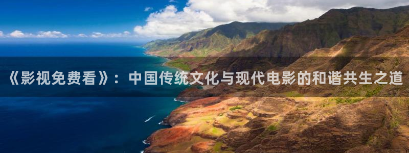 全能影视免费下载：《影视免费看》：中国传统文化与现代电影的和谐共生之道