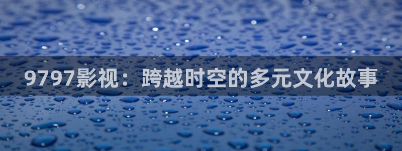 全能影视在线免费观看：9797影视：跨越时空的多元文化故事
